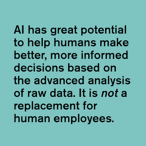 green background with the following text AI has great potential to help humans make better, more informed decisions based on the advanced analysis of raw data. It is not a replacement for human employees